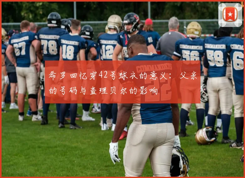希罗回忆穿42号球衣的意义：父亲的号码与查理贝尔的影响