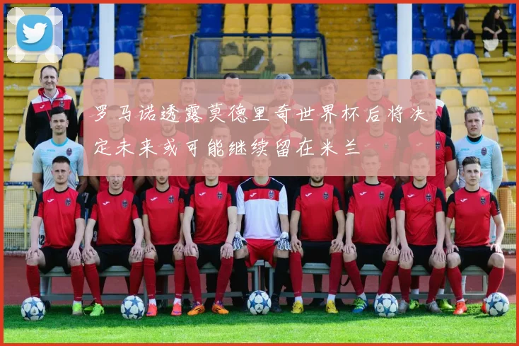 罗马诺透露莫德里奇世界杯后将决定未来或可能继续留在米兰