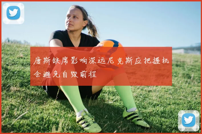 唐斯缺席影响深远尼克斯应把握机会避免自毁前程