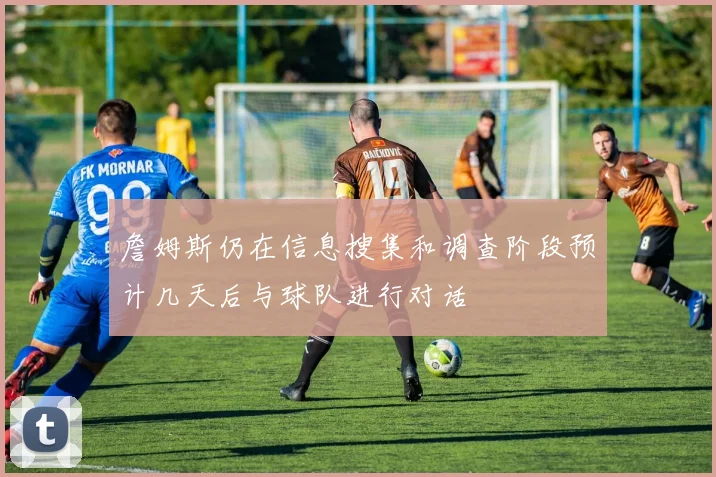 詹姆斯仍在信息搜集和调查阶段预计几天后与球队进行对话