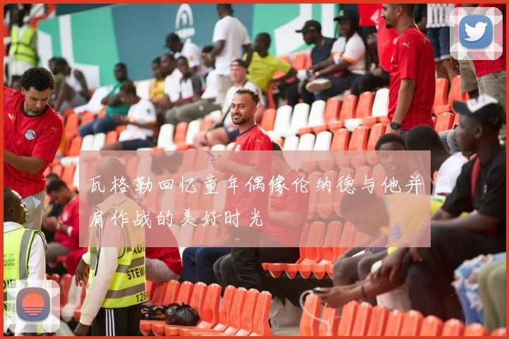瓦格勒回忆童年偶像伦纳德与他并肩作战的美好时光