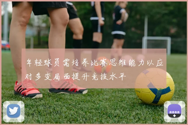 年轻球员需培养比赛思维能力以应对多变局面提升竞技水平