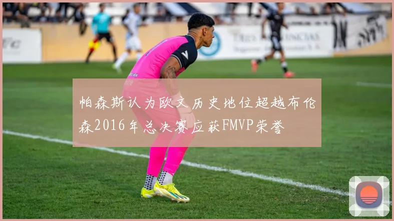 帕森斯认为欧文历史地位超越布伦森2016年总决赛应获FMVP荣誉