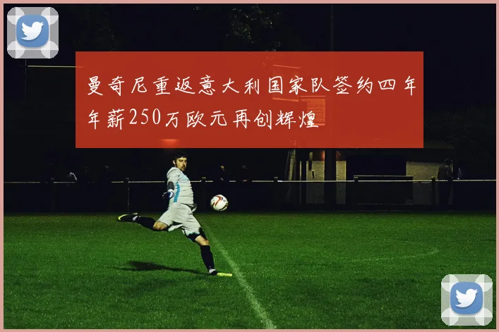 曼奇尼重返意大利国家队签约四年年薪250万欧元再创辉煌