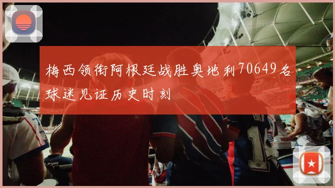 梅西领衔阿根廷战胜奥地利70649名球迷见证历史时刻