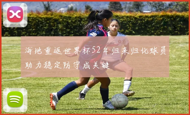 海地重返世界杯52年归来归化球员助力稳定防守成关键