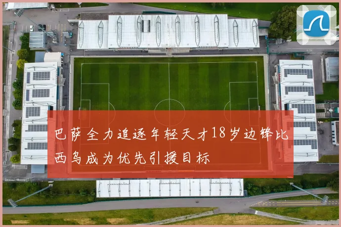 巴萨全力追逐年轻天才18岁边锋比西乌成为优先引援目标