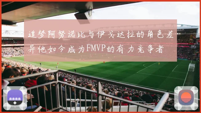 追梦阿努诺比与伊戈达拉的角色差异他如今成为FMVP的有力竞争者