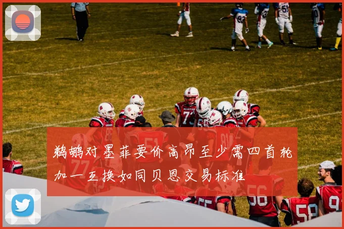 鹈鹕对墨菲要价高昂至少需四首轮加一互换如同贝恩交易标准