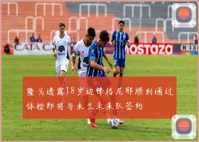 隆戈透露18岁边锋格尼耶顺利通过体检即将与米兰未来队签约