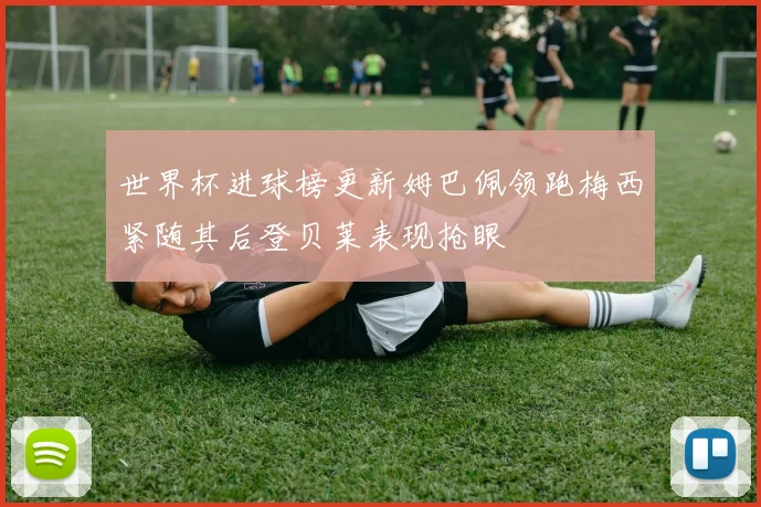 世界杯进球榜更新姆巴佩领跑梅西紧随其后登贝莱表现抢眼