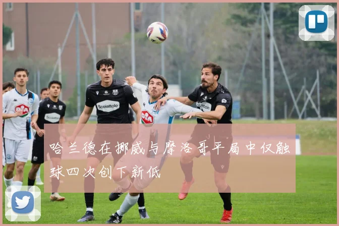 哈兰德在挪威与摩洛哥平局中仅触球四次创下新低