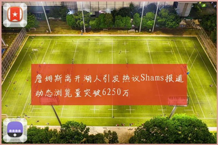 詹姆斯离开湖人引发热议Shams报道动态浏览量突破6250万