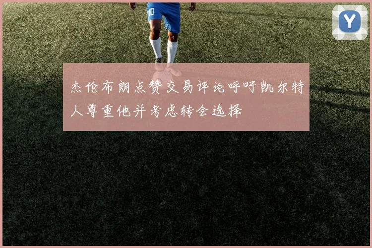 杰伦布朗点赞交易评论呼吁凯尔特人尊重他并考虑转会选择