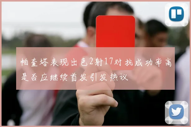 帕奎塔表现出色2射17对抗成功率高是否应继续首发引发热议
