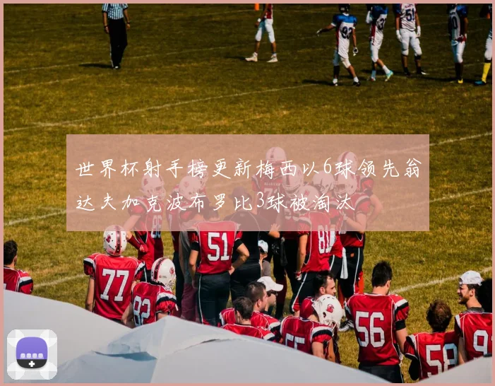 世界杯射手榜更新梅西以6球领先翁达夫加克波布罗比3球被淘汰