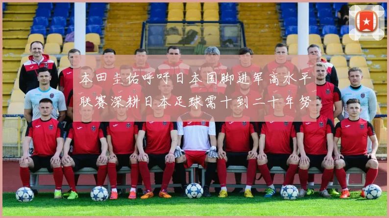 本田圭佑呼吁日本国脚进军高水平联赛深耕日本足球需十到二十年努力