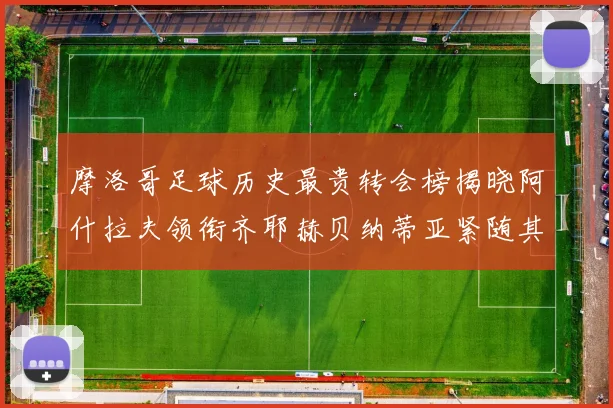 摩洛哥足球历史最贵转会榜揭晓阿什拉夫领衔齐耶赫贝纳蒂亚紧随其后
