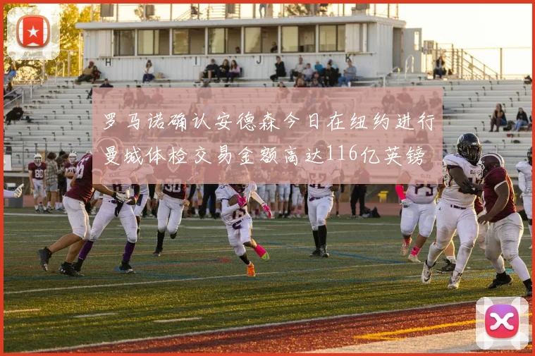 罗马诺确认安德森今日在纽约进行曼城体检交易金额高达116亿英镑